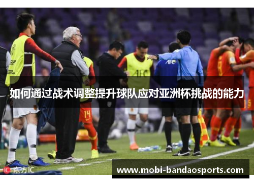 如何通过战术调整提升球队应对亚洲杯挑战的能力