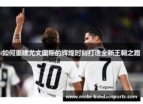 如何重建尤文图斯的辉煌时刻打造全新王朝之路