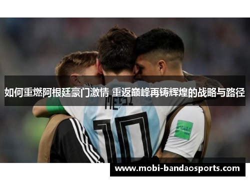 如何重燃阿根廷豪门激情 重返巅峰再铸辉煌的战略与路径