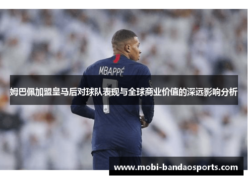 姆巴佩加盟皇马后对球队表现与全球商业价值的深远影响分析