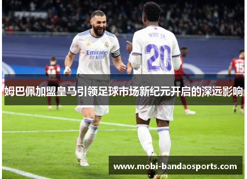 姆巴佩加盟皇马引领足球市场新纪元开启的深远影响