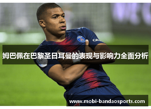 姆巴佩在巴黎圣日耳曼的表现与影响力全面分析