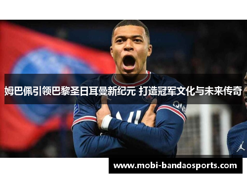 姆巴佩引领巴黎圣日耳曼新纪元 打造冠军文化与未来传奇