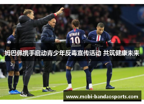 姆巴佩携手启动青少年反毒宣传活动 共筑健康未来