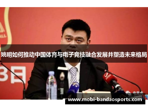 姚明如何推动中国体育与电子竞技融合发展并塑造未来格局