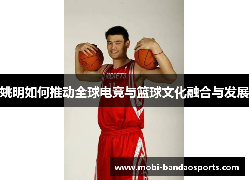 姚明如何推动全球电竞与篮球文化融合与发展