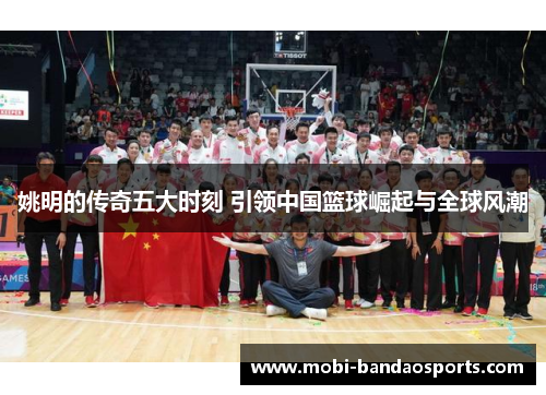 姚明的传奇五大时刻 引领中国篮球崛起与全球风潮