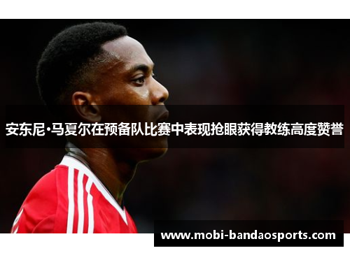 安东尼·马夏尔在预备队比赛中表现抢眼获得教练高度赞誉 安东尼·马夏尔在预备队比赛中表现抢眼获得教练高度赞誉