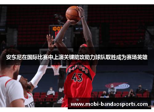 安东尼在国际比赛中上演关键助攻助力球队取胜成为赛场英雄
