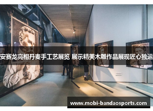 安赛龙亮相丹麦手工艺展览 展示精美木雕作品展现匠心独运