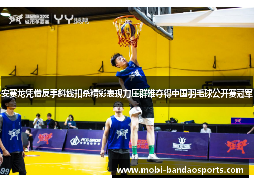 安赛龙凭借反手斜线扣杀精彩表现力压群雄夺得中国羽毛球公开赛冠军