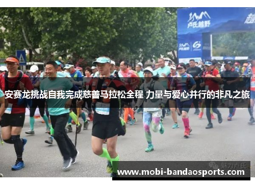 安赛龙挑战自我完成慈善马拉松全程 力量与爱心并行的非凡之旅