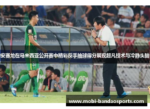 安赛龙在马来西亚公开赛中精彩反手抽球得分展现超凡技术与冷静头脑
