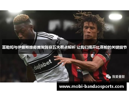 富勒姆与伊普斯维奇首发阵容五大看点解析 让我们揭开比赛前的关键细节