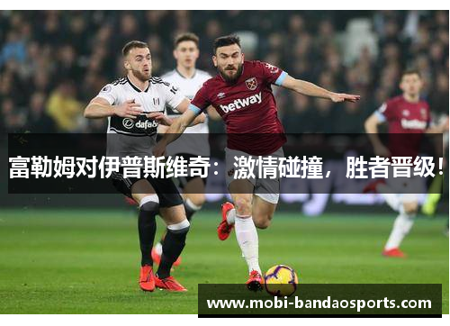 富勒姆对伊普斯维奇:激情碰撞,胜者晋级! 富勒姆对伊普斯维奇:激情碰撞,胜者晋级!