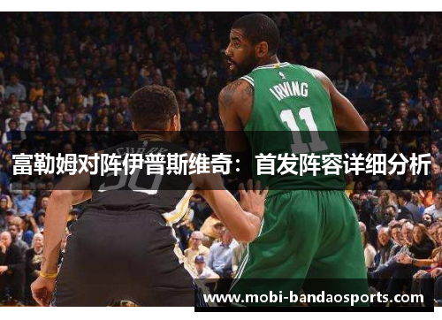 富勒姆对阵伊普斯维奇:首发阵容详细分析 富勒姆对阵伊普斯维奇:首发阵容详细分析