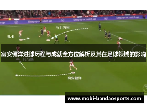 富安健洋进球历程与成就全方位解析及其在足球领域的影响 富安健洋进球历程与成就全方位解析及其在足球领域的影响