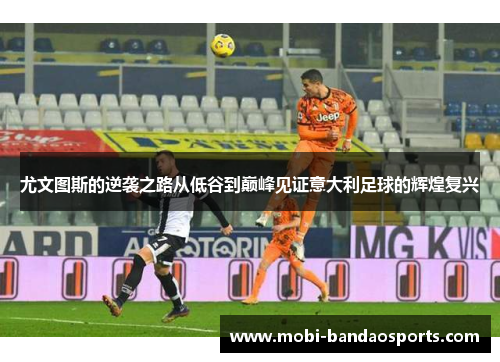 尤文图斯的逆袭之路从低谷到巅峰见证意大利足球的辉煌复兴