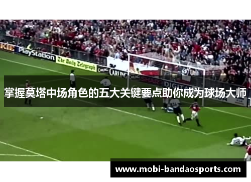 掌握莫塔中场角色的五大关键要点助你成为球场大师